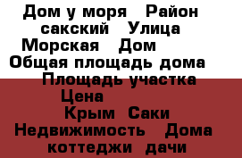 Дом у моря › Район ­ сакский › Улица ­ Морская › Дом ­ 4/17 › Общая площадь дома ­ 170 › Площадь участка ­ 250 › Цена ­ 15 500 000 - Крым, Саки Недвижимость » Дома, коттеджи, дачи продажа   